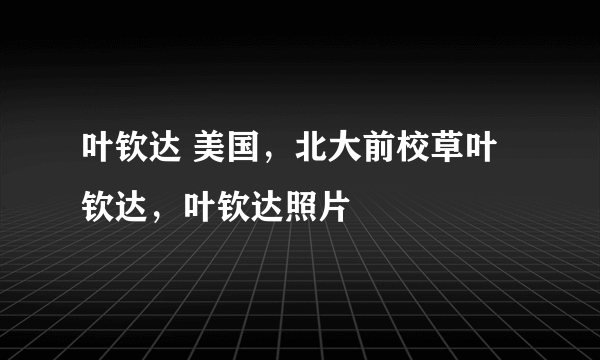 叶钦达 美国，北大前校草叶钦达，叶钦达照片