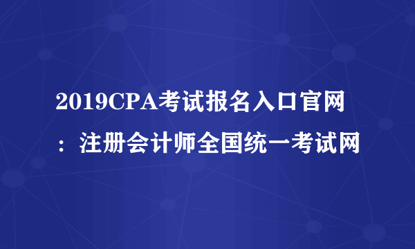 2019CPA考试报名入口官网：注册会计师全国统一考试网