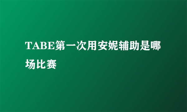 TABE第一次用安妮辅助是哪场比赛