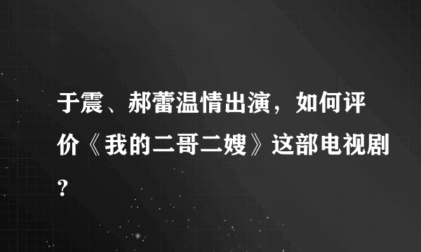 于震、郝蕾温情出演，如何评价《我的二哥二嫂》这部电视剧？