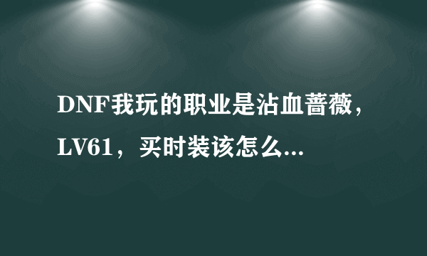 DNF我玩的职业是沾血蔷薇，LV61，买时装该怎么选择属性？