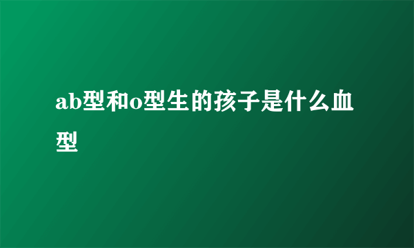 ab型和o型生的孩子是什么血型