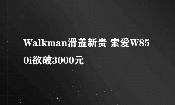 Walkman滑盖新贵 索爱W850i欲破3000元