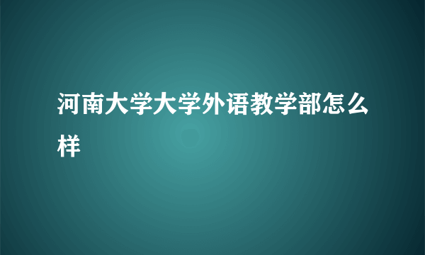 河南大学大学外语教学部怎么样