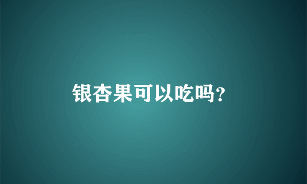 银杏果可以吃吗？