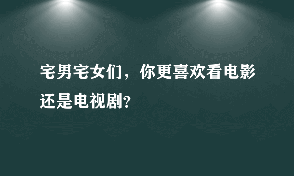 宅男宅女们，你更喜欢看电影还是电视剧？