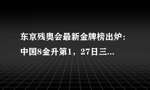 东京残奥会最新金牌榜出炉：中国8金升第1，27日三大看点不容错过