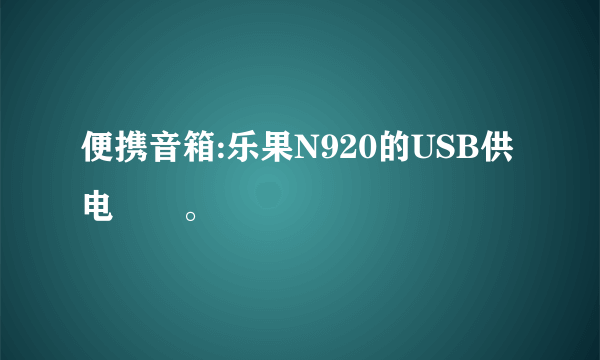 便携音箱:乐果N920的USB供电問題。