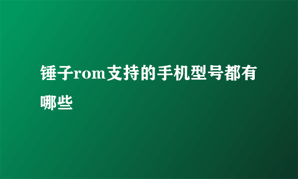 锤子rom支持的手机型号都有哪些