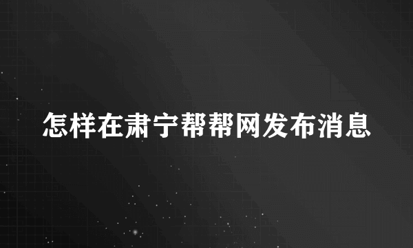 怎样在肃宁帮帮网发布消息