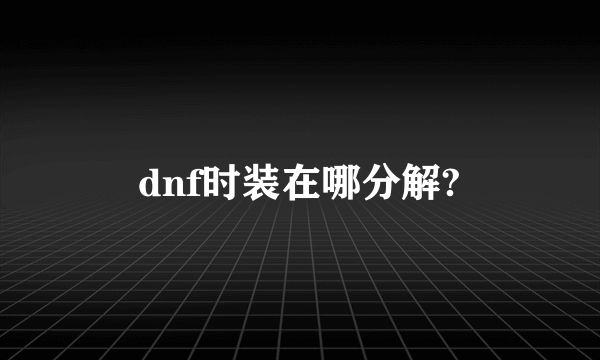 dnf时装在哪分解?