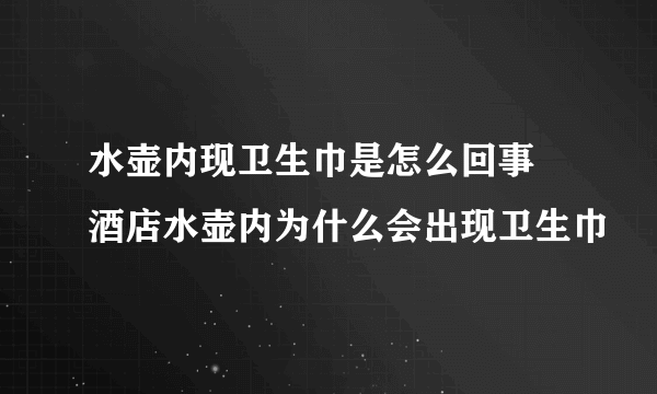 水壶内现卫生巾是怎么回事  酒店水壶内为什么会出现卫生巾