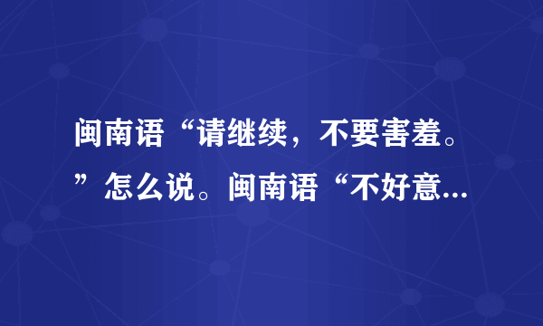 闽南语“请继续，不要害羞。”怎么说。闽南语“不好意思，我是看他的脸有没有什么东西……”怎么说？