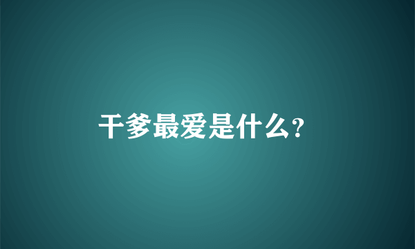 干爹最爱是什么？