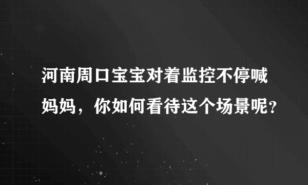 河南周口宝宝对着监控不停喊妈妈，你如何看待这个场景呢？