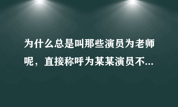 为什么总是叫那些演员为老师呢，直接称呼为某某演员不可以吗？