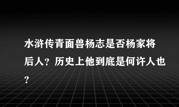 水浒传青面兽杨志是否杨家将后人？历史上他到底是何许人也？