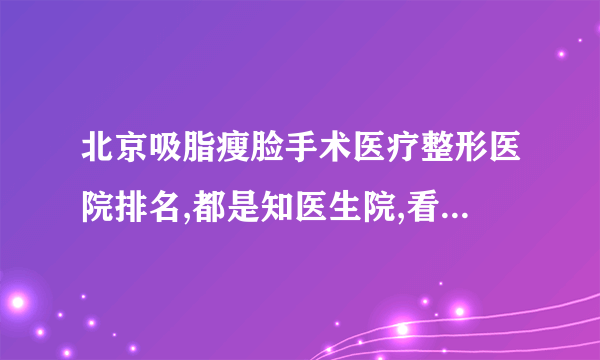 北京吸脂瘦脸手术医疗整形医院排名,都是知医生院,看看都是谁?