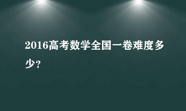 2016高考数学全国一卷难度多少？