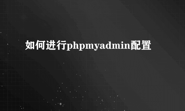 如何进行phpmyadmin配置