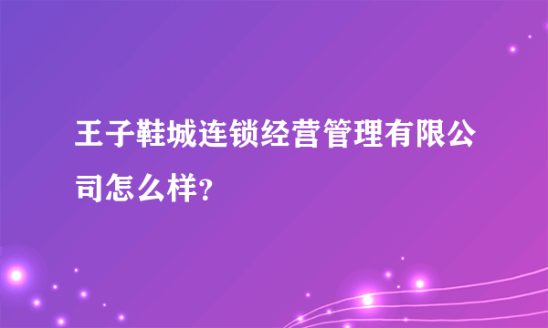 王子鞋城连锁经营管理有限公司怎么样？