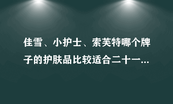 佳雪、小护士、索芙特哪个牌子的护肤品比较适合二十一岁左右的女孩子用？