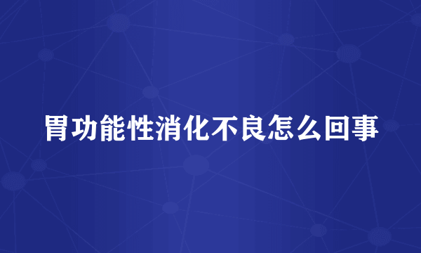 胃功能性消化不良怎么回事