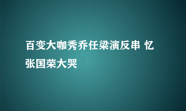 百变大咖秀乔任梁演反串 忆张国荣大哭