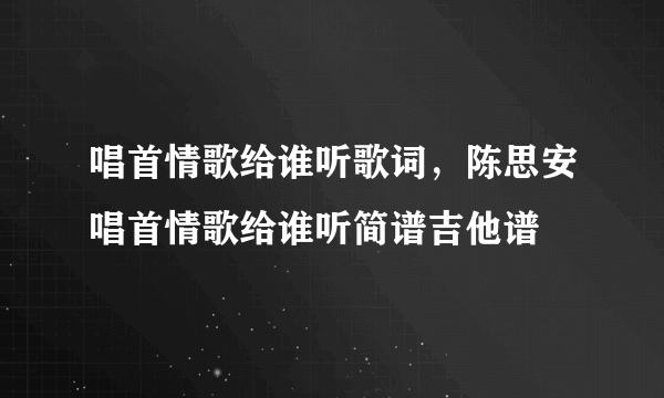 唱首情歌给谁听歌词，陈思安唱首情歌给谁听简谱吉他谱