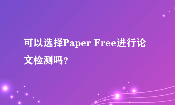 可以选择Paper Free进行论文检测吗？