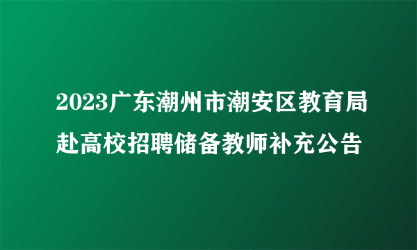 2023广东潮州市潮安区教育局赴高校招聘储备教师补充公告