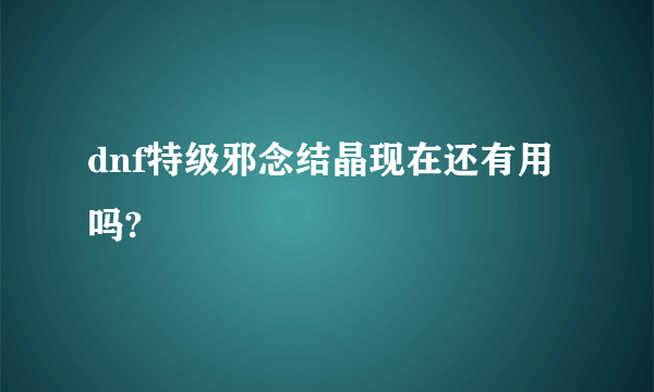 dnf特级邪念结晶现在还有用吗?