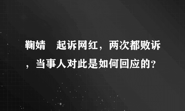 鞠婧祎起诉网红，两次都败诉，当事人对此是如何回应的？