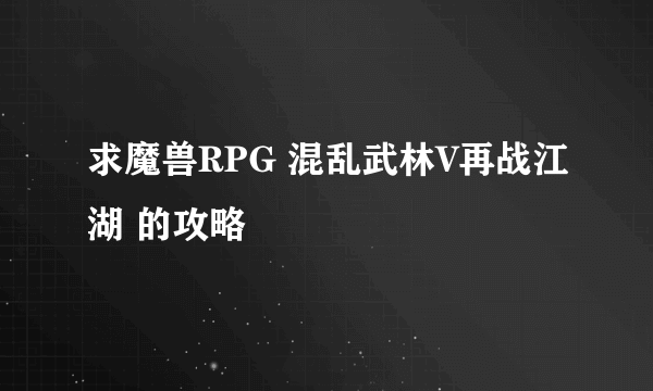 求魔兽RPG 混乱武林V再战江湖 的攻略