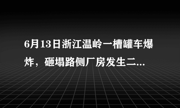 6月13日浙江温岭一槽罐车爆炸，砸塌路侧厂房发生二次爆炸，目前情况如何？事故原因可能是什么？