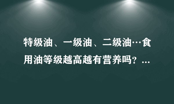 特级油、一级油、二级油…食用油等级越高越有营养吗？丨刘萍萍专栏