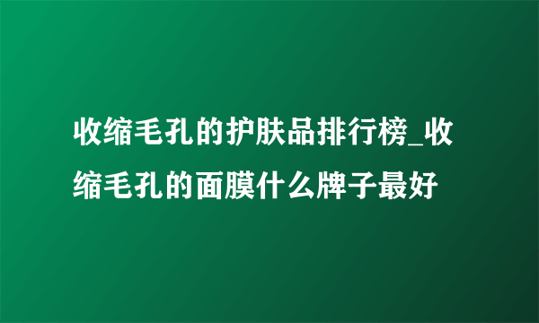 收缩毛孔的护肤品排行榜_收缩毛孔的面膜什么牌子最好