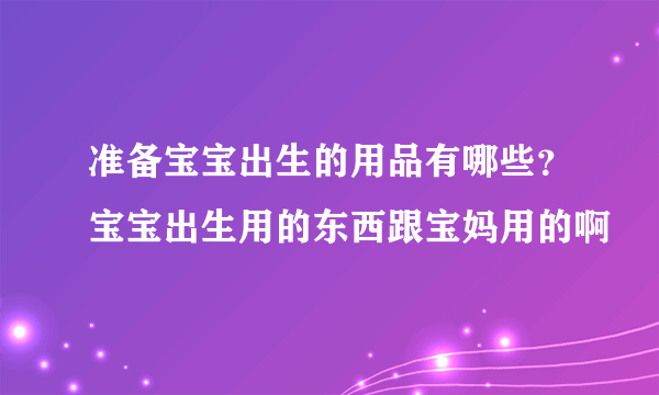 准备宝宝出生的用品有哪些？宝宝出生用的东西跟宝妈用的啊