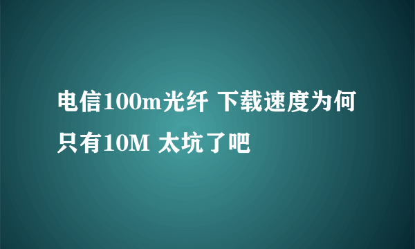 电信100m光纤 下载速度为何只有10M 太坑了吧