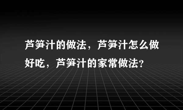 芦笋汁的做法，芦笋汁怎么做好吃，芦笋汁的家常做法？