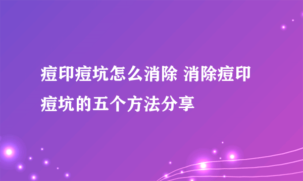 痘印痘坑怎么消除 消除痘印痘坑的五个方法分享