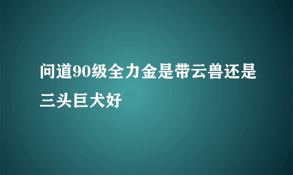 问道90级全力金是带云兽还是三头巨犬好