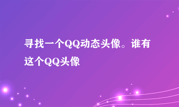 寻找一个QQ动态头像。谁有这个QQ头像