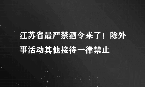 江苏省最严禁酒令来了！除外事活动其他接待一律禁止