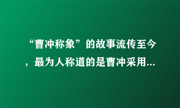 “曹冲称象”的故事流传至今，最为人称道的是曹冲采用的方法，他把船上的大象换成石头，而其他条件保持不