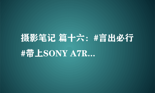 摄影笔记 篇十六：#言出必行#带上SONY A7R2去拍妹子！附拍妹镜头使用心得