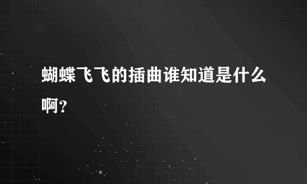 蝴蝶飞飞的插曲谁知道是什么啊？