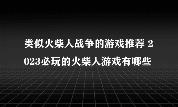 类似火柴人战争的游戏推荐 2023必玩的火柴人游戏有哪些