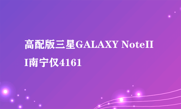 高配版三星GALAXY NoteIII南宁仅4161