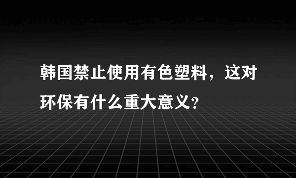 韩国禁止使用有色塑料，这对环保有什么重大意义？